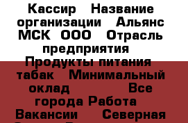Кассир › Название организации ­ Альянс-МСК, ООО › Отрасль предприятия ­ Продукты питания, табак › Минимальный оклад ­ 33 800 - Все города Работа » Вакансии   . Северная Осетия,Владикавказ г.